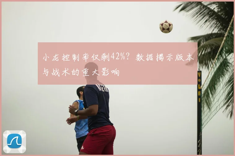 小龙控制率仅剩42%？数据揭示版本与战术的重大影响