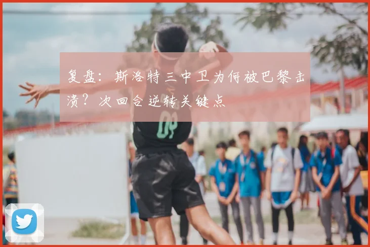 复盘：斯洛特三中卫为何被巴黎击溃？次回合逆转关键点