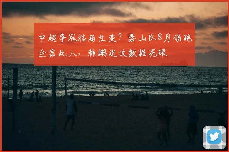 中超争冠格局生变？泰山队8月领跑全靠此人，韩鹏进攻数据亮眼