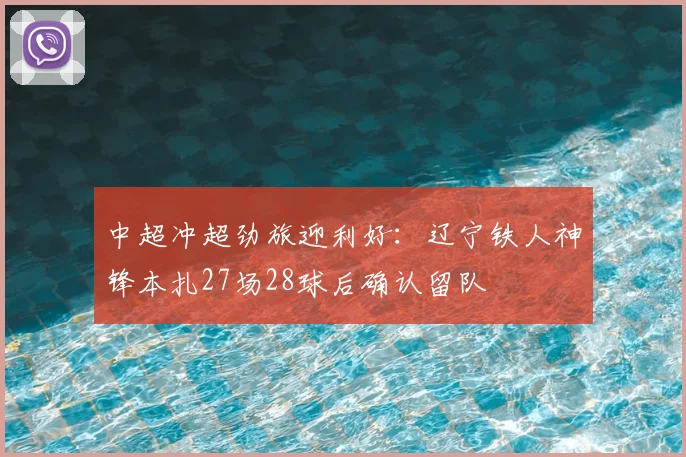 中超冲超劲旅迎利好：辽宁铁人神锋本扎27场28球后确认留队