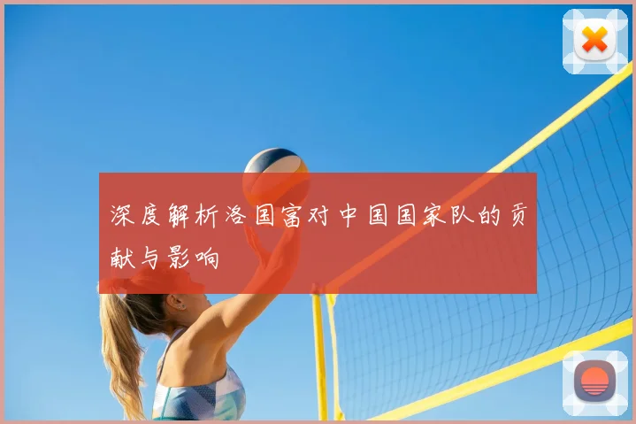 深度解析洛国富对中国国家队的贡献与影响