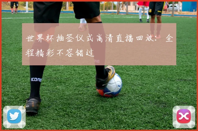 世界杯抽签仪式高清直播回放：全程精彩不容错过