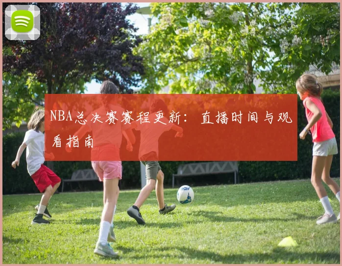 NBA总决赛赛程更新：直播时间与观看指南