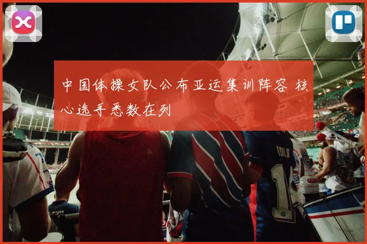 中国体操女队公布亚运集训阵容 核心选手悉数在列