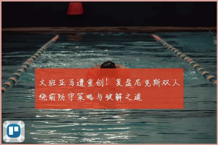 文班亚马遭重创！复盘尼克斯双人绕前防守策略与破解之道