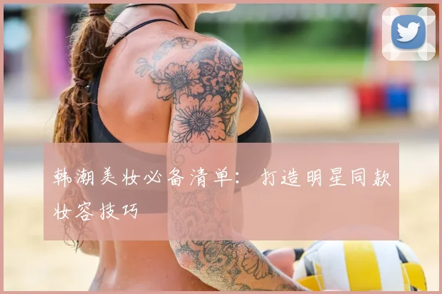 韩潮美妆必备清单：打造明星同款妆容技巧