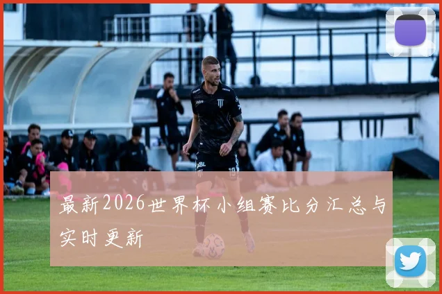 最新2026世界杯小组赛比分汇总与实时更新