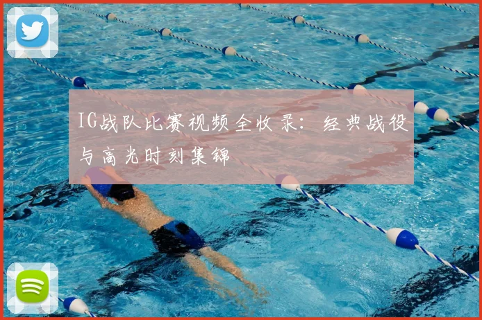 IG战队比赛视频全收录：经典战役与高光时刻集锦