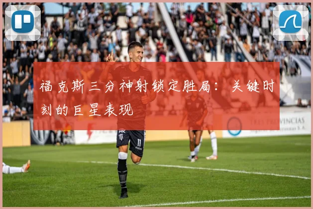 福克斯三分神射锁定胜局：关键时刻的巨星表现