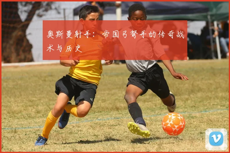 奥斯曼射手：帝国弓弩手的传奇战术与历史
