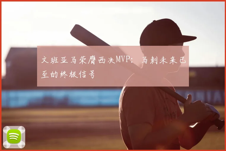 文班亚马荣膺西决MVP：马刺未来已至的终极信号