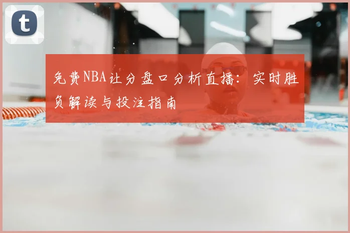 免费NBA让分盘口分析直播：实时胜负解读与投注指南