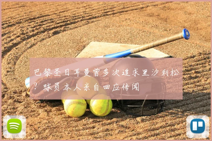 巴黎圣日耳曼曾多次追求里沙利松？球员本人亲自回应传闻