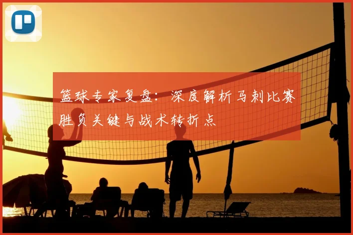 篮球专家复盘：深度解析马刺比赛胜负关键与战术转折点