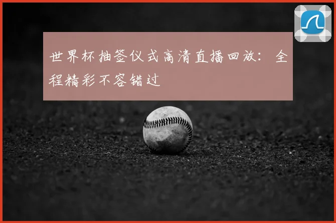 世界杯抽签仪式高清直播回放：全程精彩不容错过