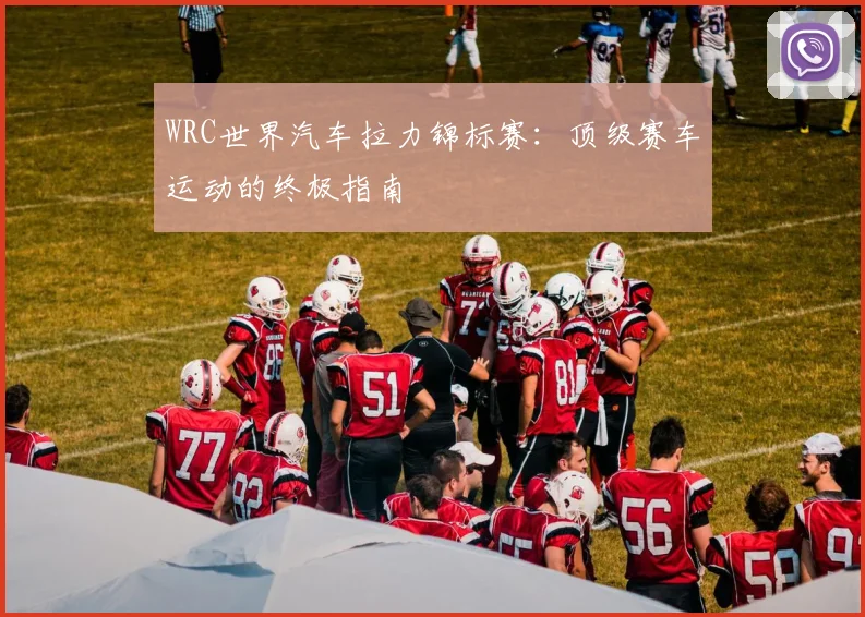 WRC世界汽车拉力锦标赛：顶级赛车运动的终极指南