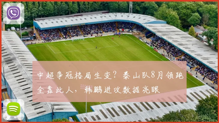 中超争冠格局生变？泰山队8月领跑全靠此人，韩鹏进攻数据亮眼