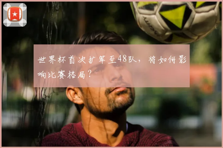 世界杯首次扩军至48队，将如何影响比赛格局？