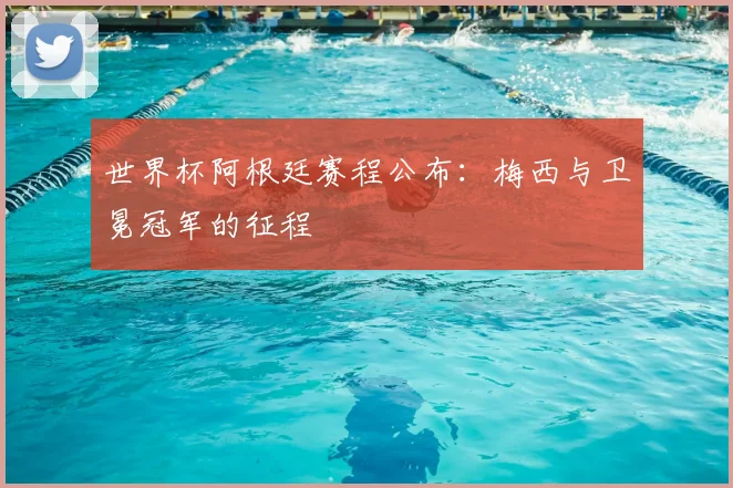 世界杯阿根廷赛程公布：梅西与卫冕冠军的征程