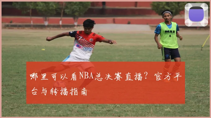 哪里可以看NBA总决赛直播？官方平台与转播指南