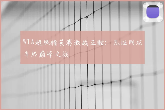 WTA超级精英赛激战正酣：见证网坛年终巅峰之战