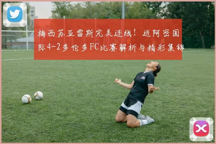 梅西苏亚雷斯完美连线！迈阿密国际4-2多伦多FC比赛解析与精彩集锦