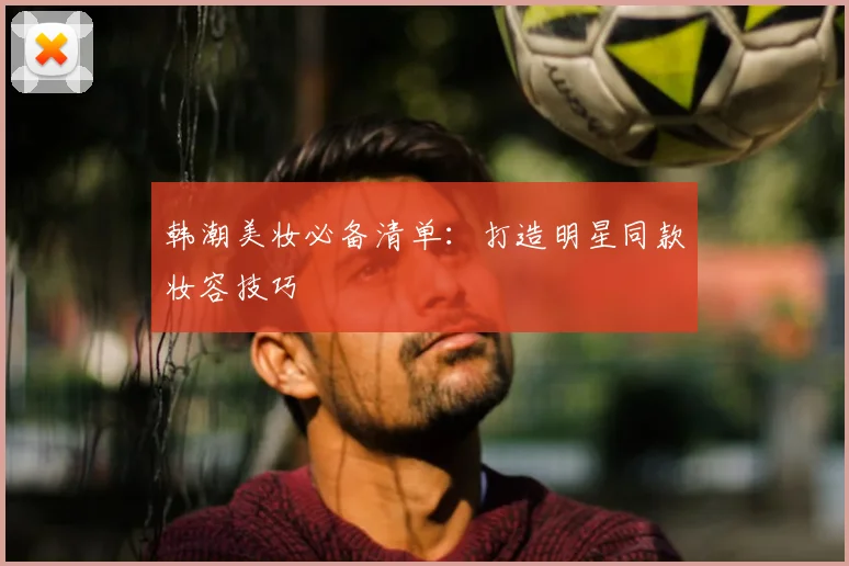 韩潮美妆必备清单：打造明星同款妆容技巧