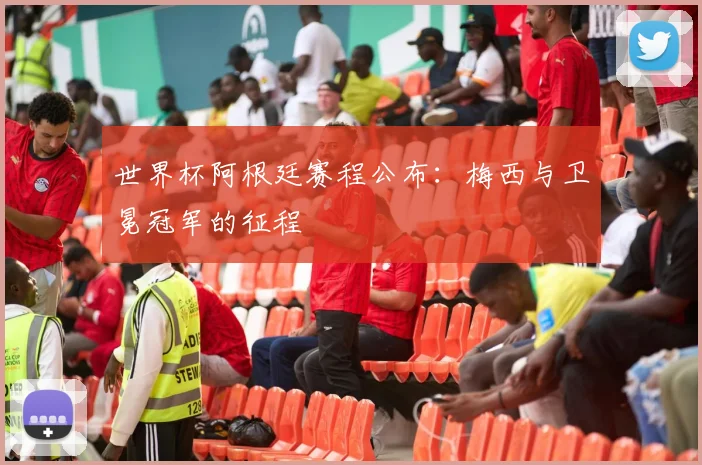 世界杯阿根廷赛程公布：梅西与卫冕冠军的征程