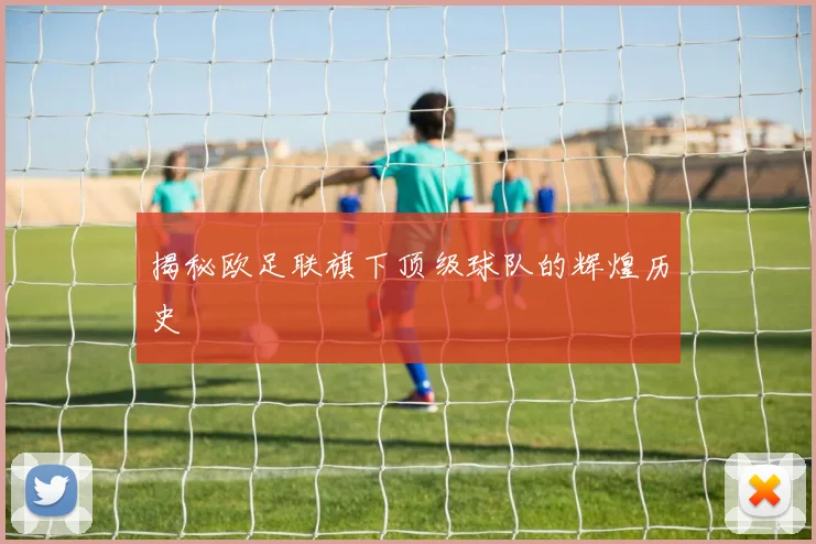 揭秘欧足联旗下顶级球队的辉煌历史