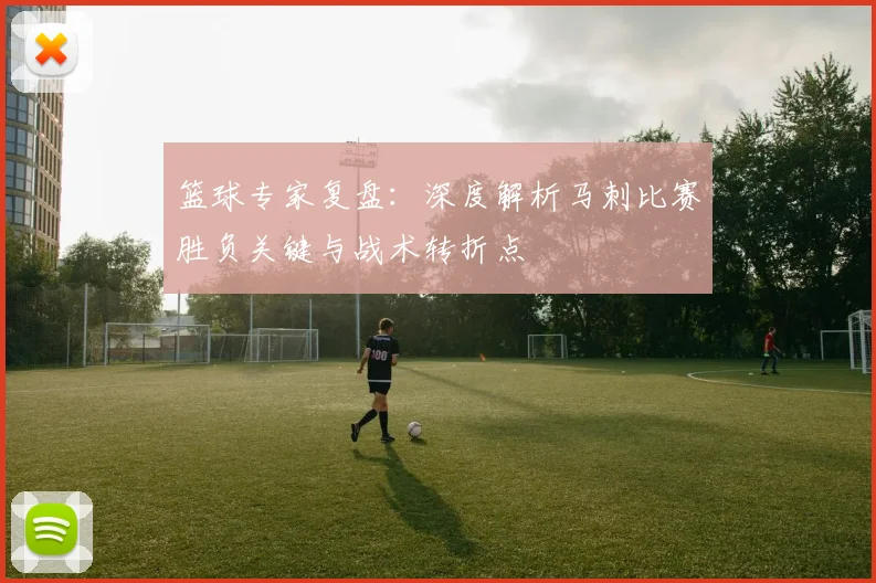 篮球专家复盘：深度解析马刺比赛胜负关键与战术转折点