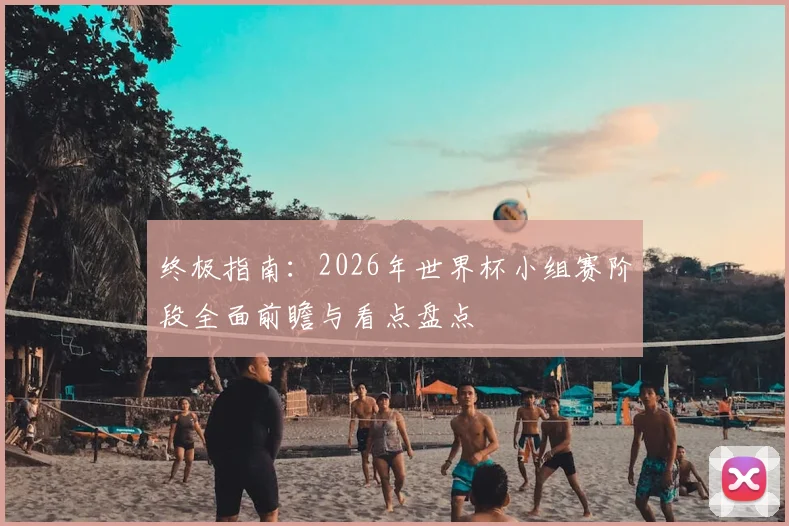 终极指南：2026年世界杯小组赛阶段全面前瞻与看点盘点