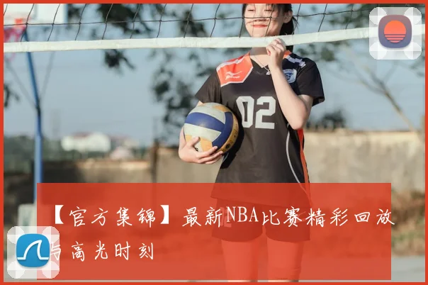 【官方集锦】最新NBA比赛精彩回放与高光时刻