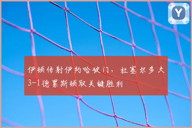 伊顿传射伊约哈破门，杜塞尔多夫3-1德累斯顿取关键胜利