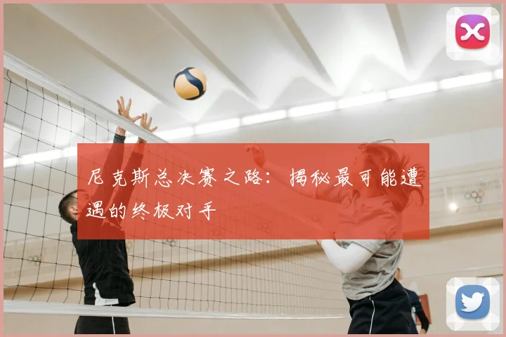 尼克斯总决赛之路：揭秘最可能遭遇的终极对手